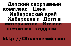 Детский спортивный комплекс › Цена ­ 10 200 - Хабаровский край, Хабаровск г. Дети и материнство » Качели, шезлонги, ходунки   